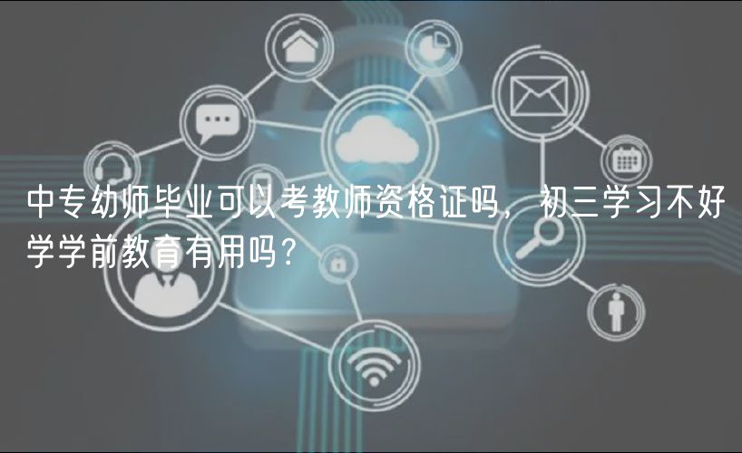 中專幼師畢業(yè)可以考教師資格證嗎，初三學(xué)習(xí)不好學(xué)學(xué)前教育有用嗎？