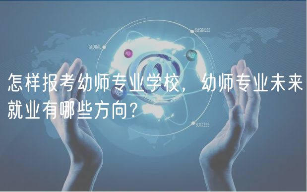怎樣報(bào)考幼師專業(yè)學(xué)校，幼師專業(yè)未來(lái)就業(yè)有哪些方向？