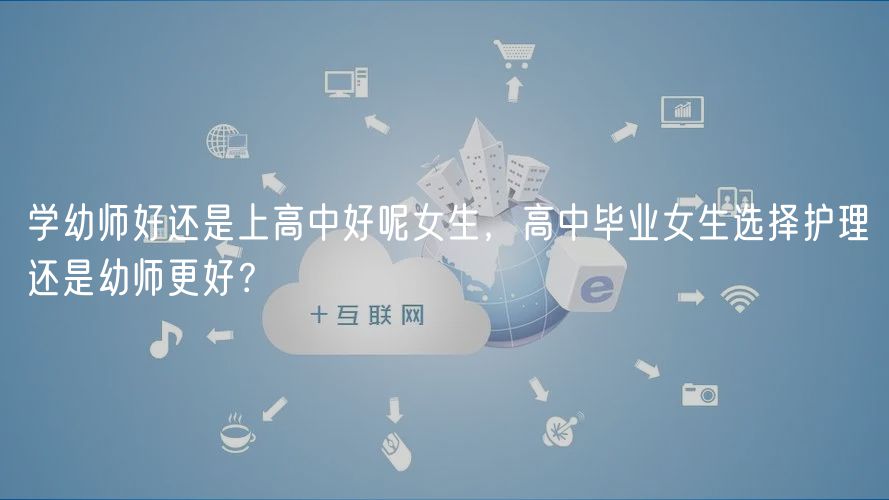 學(xué)幼師好還是上高中好呢女生，高中畢業(yè)女生選擇護理還是幼師更好？