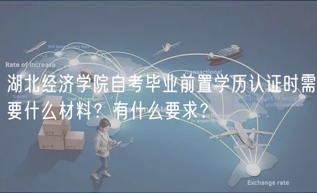 湖北經(jīng)濟(jì)學(xué)院自考畢業(yè)前置學(xué)歷認(rèn)證時需要什么材料？有什么要求？