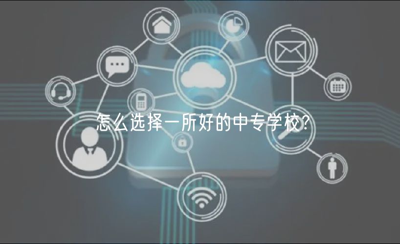 怎么選擇一所好的中專學(xué)校？