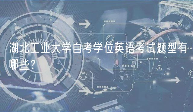 湖北工業(yè)大學(xué)自考學(xué)位英語(yǔ)考試題型有哪些？