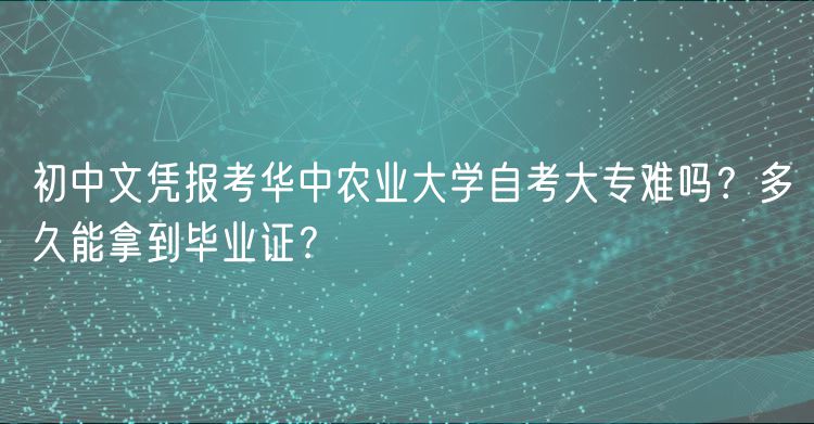 初中文憑報(bào)考華中農(nóng)業(yè)大學(xué)自考大專難嗎？多久能拿到畢業(yè)證？