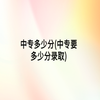 中專(zhuān)多少分(中專(zhuān)要多少分錄取)