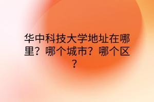 華中科技大學(xué)地址在哪里？哪個(gè)城市？哪個(gè)區(qū)？