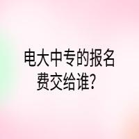電大中專(zhuān)的報(bào)名費(fèi)交給誰(shuí)？