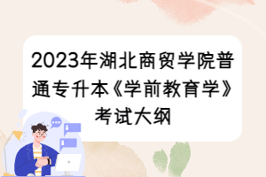 2023年湖北商貿(mào)學(xué)院普通專(zhuān)升本《學(xué)前教育學(xué)》考試大綱