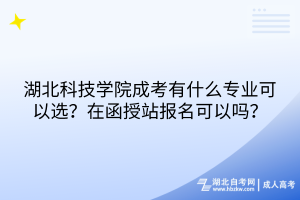湖北科技學院成考有什么專業(yè)可以選？在函授站報名可以嗎？