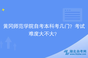 黃岡師范學(xué)院自考本科考幾門？考試難度大不大？
