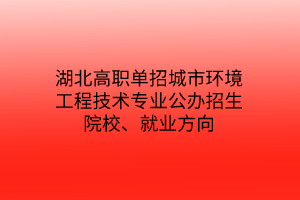 湖北高職單招城市環(huán)境工程技術(shù)專(zhuān)業(yè)公辦招生院校、就業(yè)方向