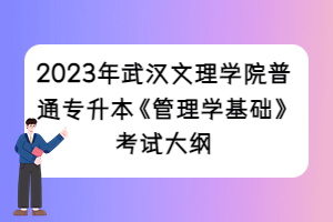 2023年武漢文理學院普通專升本《管理學基礎(chǔ)》考試大綱