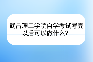 武昌理工學(xué)院自學(xué)考試考完以后可以做什么？