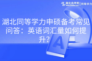 湖北同等學力申碩備考常見問答：英語詞匯量如何提升？