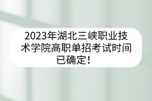 2023年湖北三峽職業(yè)技術學院高職單招考試時間已確定！