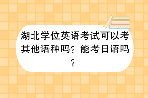 湖北學(xué)位英語考試可以考其他語種嗎？能考日語嗎？