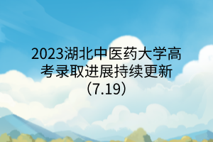 2023湖北中醫(yī)藥大學(xué)高考錄取進展持續(xù)更新（7.19）