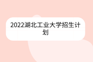 2022湖北工業(yè)大學招生計劃