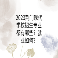 2023荊門現(xiàn)代學(xué)校招生專業(yè)都有哪些？就業(yè)如何？
