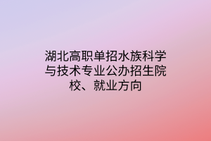 湖北高職單招水族科學(xué)與技術(shù)專(zhuān)業(yè)公辦招生院校、就業(yè)方向