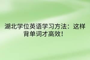 湖北學(xué)位英語學(xué)習(xí)方法：這樣背單詞才高效！