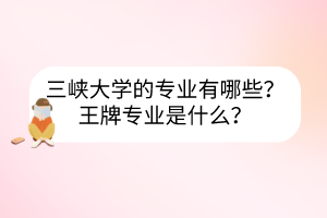 三峽大學(xué)的專業(yè)有哪些？王牌專業(yè)是什么？