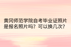 黃岡師范學(xué)院自考畢業(yè)證照片是報(bào)名照片嗎？可以換幾次？