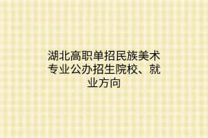 湖北高職單招民族美術(shù)專業(yè)公辦招生院校、就業(yè)方向