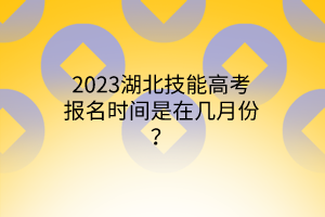 2023湖北技能高考報名時間是在幾月份？
