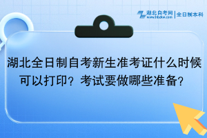 湖北全日制自考新生準(zhǔn)考證什么時候可以打??？考試還需要做哪些準(zhǔn)備？