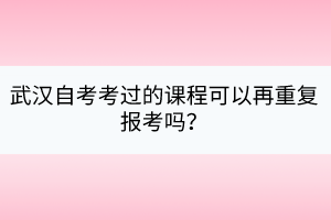 武漢自考考過(guò)的課程可以再重復(fù)報(bào)考嗎？