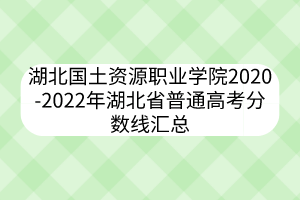 湖北國土資源職業(yè)學院2020-2022年湖北省普通高考分數(shù)線匯總