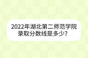 2022年湖北第二師范學(xué)院錄取分?jǐn)?shù)線(xiàn)是多少？