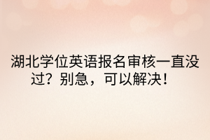 湖北學(xué)位英語(yǔ)報(bào)名審核一直沒(méi)過(guò)？別急，可以解決！ 