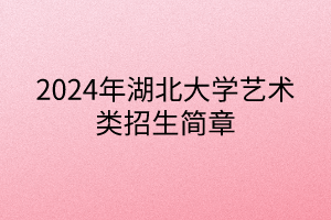 2024年湖北大學藝術類招生簡章