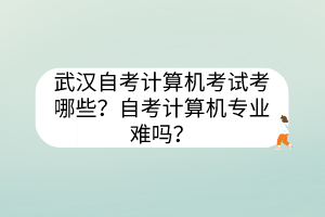 武漢自考計(jì)算機(jī)考試考哪些？自考計(jì)算機(jī)專業(yè)難嗎？