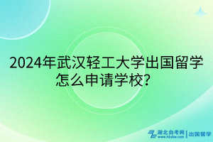 2024年武漢輕工大學(xué)出國留學(xué)怎么申請學(xué)校？