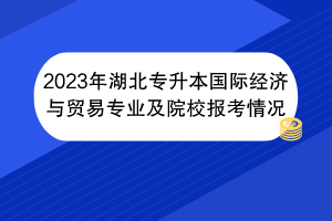 2023年湖北專(zhuān)升本國(guó)際經(jīng)濟(jì)與貿(mào)易專(zhuān)業(yè)及院校報(bào)考情況
