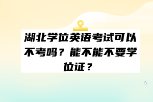 湖北學(xué)位英語考試可以不考嗎？能不能不要學(xué)位證？