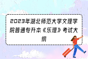 2023年湖北師范大學(xué)文理學(xué)院普通專升本《樂理》考試大綱