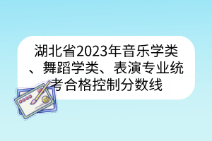 湖北省2023年音樂學(xué)類、舞蹈學(xué)類、表演專業(yè)統(tǒng)考合格控制分?jǐn)?shù)線