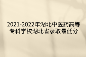 2021-2022年湖北中醫(yī)藥高等?？茖W(xué)校湖北省錄取最低分