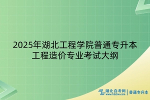 2025年湖北工程學(xué)院普通專升本工程造價(jià)專業(yè)考試大綱