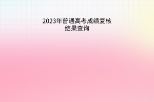 2023年普通高考成績復核結(jié)果查詢