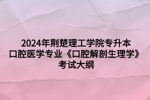 2024年荊楚理工學院專升本口腔醫(yī)學專業(yè)《口腔解剖生理學》考試大綱