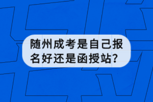 隨州成考是自己報(bào)名好還是函授站？