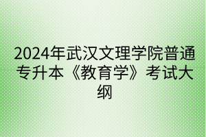 2024年武漢文理學院普通專升本《教育學》考試大綱