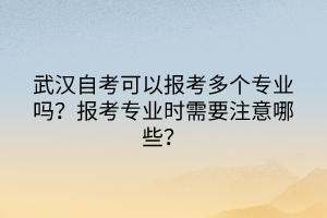 武漢自考可以報(bào)考多個(gè)專(zhuān)業(yè)嗎？報(bào)考專(zhuān)業(yè)時(shí)需要注意哪些？