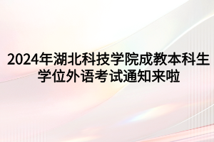 速看！2024年湖北科技學(xué)院成教本科生學(xué)位外語考試通知來啦
