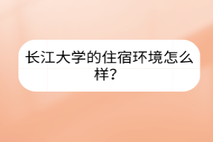 長(zhǎng)江大學(xué)的住宿環(huán)境怎么樣？