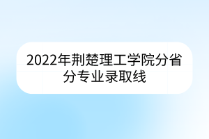 2022年荊楚理工學(xué)院分省分專(zhuān)業(yè)錄取線(xiàn)